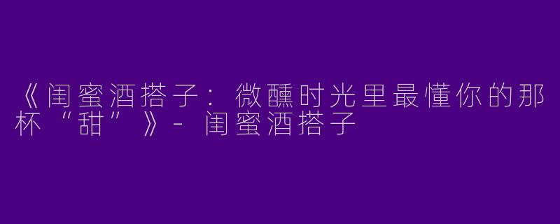 《闺蜜酒搭子：微醺时光里最懂你的那杯“甜”》-闺蜜酒搭子