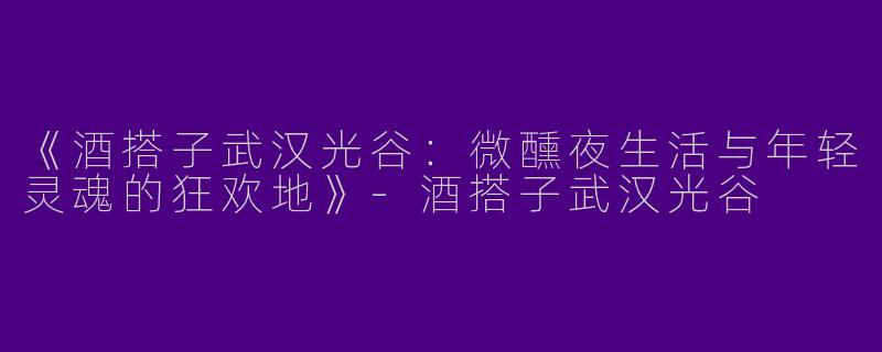 《酒搭子武汉光谷：微醺夜生活与年轻灵魂的狂欢地》-酒搭子武汉光谷