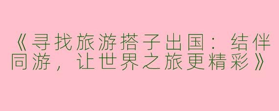 《寻找旅游搭子出国：结伴同游，让世界之旅更精彩》