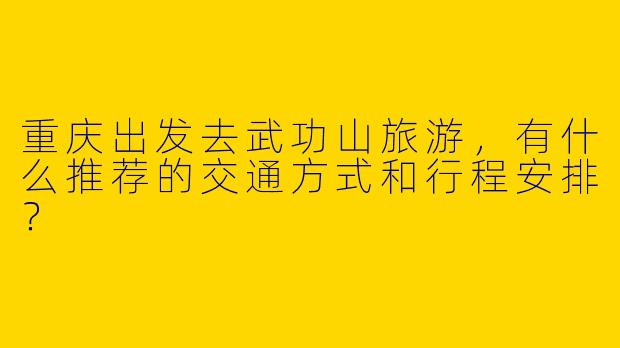 重庆出发去武功山旅游，有什么推荐的交通方式和行程安排？