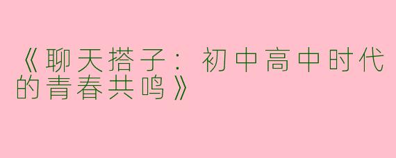 《聊天搭子：初中高中时代的青春共鸣》