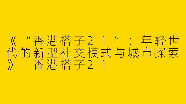《“香港搭子21”：年轻世代的新型社交模式与城市探索》-香港搭子21