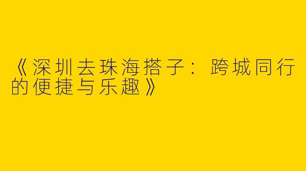 《深圳去珠海搭子：跨城同行的便捷与乐趣》