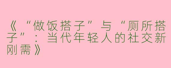 《“做饭搭子”与“厕所搭子”：当代年轻人的社交新刚需》