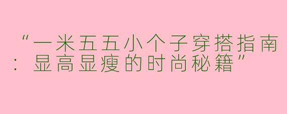 “一米五五小个子穿搭指南：显高显瘦的时尚秘籍”