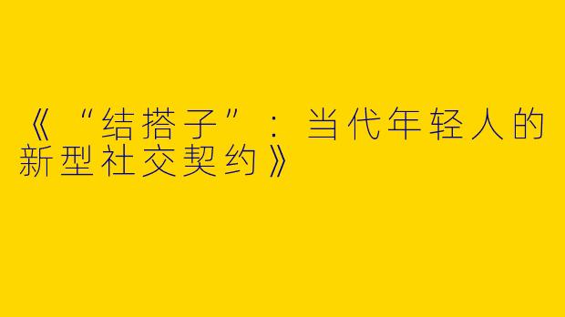 《“结搭子”：当代年轻人的新型社交契约》