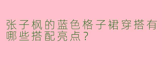 张子枫的蓝色格子裙穿搭有哪些搭配亮点？