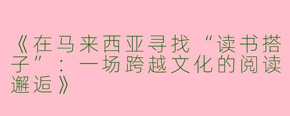 《在马来西亚寻找“读书搭子”：一场跨越文化的阅读邂逅》