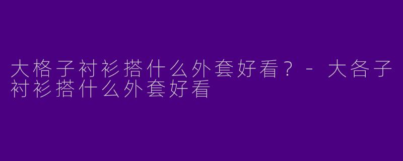 大格子衬衫搭什么外套好看？-大各子衬衫搭什么外套好看