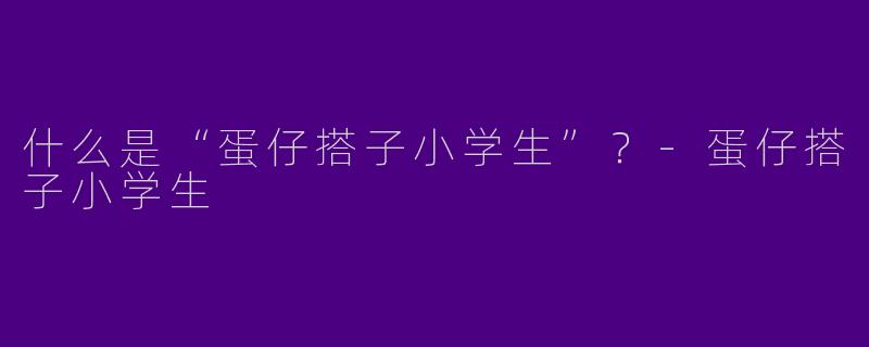 什么是“蛋仔搭子小学生”？-蛋仔搭子小学生