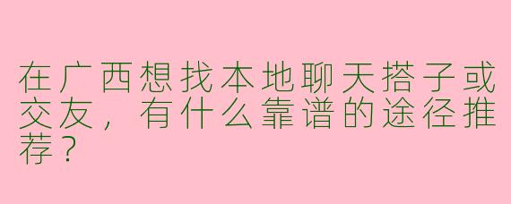 在广西想找本地聊天搭子或交友，有什么靠谱的途径推荐？