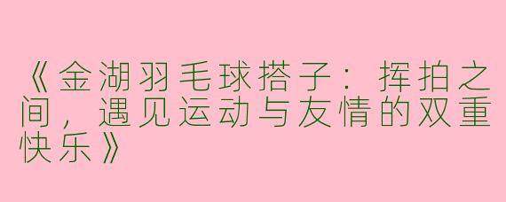 《金湖羽毛球搭子：挥拍之间，遇见运动与友情的双重快乐》