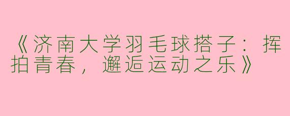 《济南大学羽毛球搭子：挥拍青春，邂逅运动之乐》
