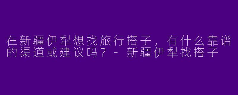 在新疆伊犁想找旅行搭子，有什么靠谱的渠道或建议吗？-新疆伊犁找搭子