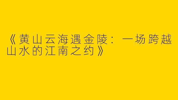《黄山云海遇金陵：一场跨越山水的江南之约》