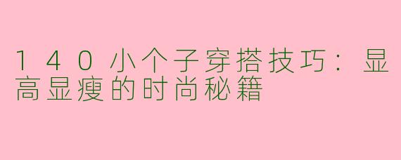 140小个子穿搭技巧：显高显瘦的时尚秘籍