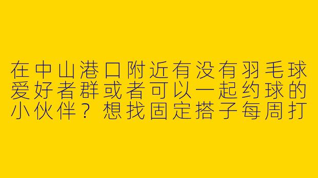 在中山港口附近有没有羽毛球爱好者群或者可以一起约球的小伙伴？想找固定搭子每周打1-2次！