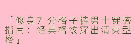 「修身7分格子裤男士穿搭指南：经典格纹穿出清爽型格」