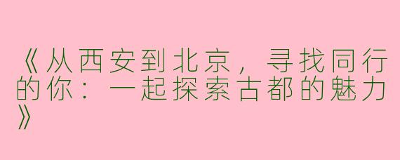 《从西安到北京，寻找同行的你：一起探索古都的魅力》