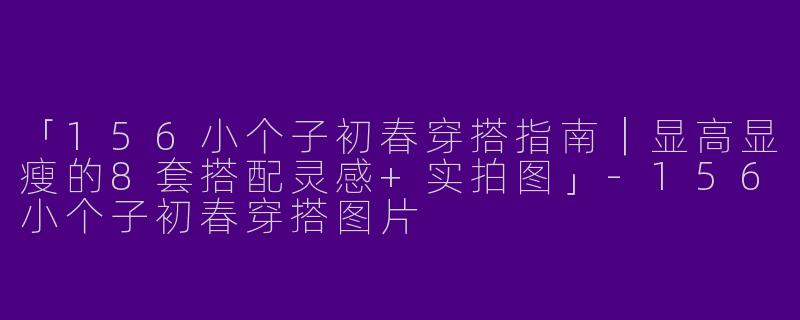 「156小个子初春穿搭指南｜显高显瘦的8套搭配灵感+实拍图」-156小个子初春穿搭图片