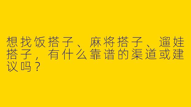 想找饭搭子、麻将搭子、遛娃搭子，有什么靠谱的渠道或建议吗？