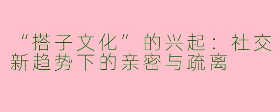 “搭子文化”的兴起：社交新趋势下的亲密与疏离