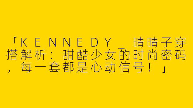 「KENNEDY_晴晴子穿搭解析：甜酷少女的时尚密码，每一套都是心动信号！」