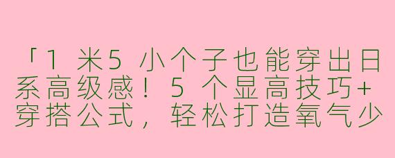 「1米5小个子也能穿出日系高级感！5个显高技巧+穿搭公式，轻松打造氧气少女风」