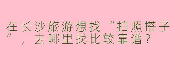 在长沙旅游想找“拍照搭子”，去哪里找比较靠谱？