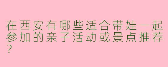 在西安有哪些适合带娃一起参加的亲子活动或景点推荐？