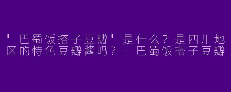"巴蜀饭搭子豆瓣"是什么？是四川地区的特色豆瓣酱吗？