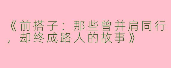 《前搭子：那些曾并肩同行，却终成路人的故事》