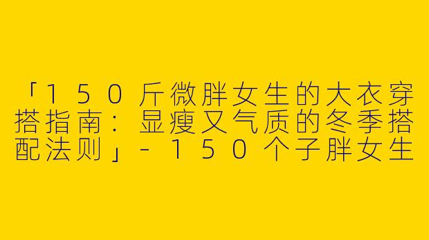 「150斤微胖女生的大衣穿搭指南：显瘦又气质的冬季搭配法则」-150个子胖女生穿搭大衣