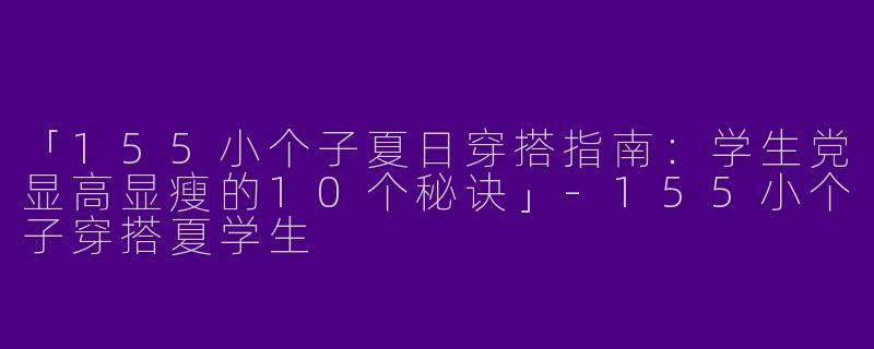 「155小个子夏日穿搭指南：学生党显高显瘦的10个秘诀」-155小个子穿搭夏学生