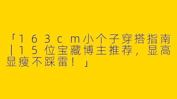 「163cm小个子穿搭指南｜15位宝藏博主推荐，显高显瘦不踩雷！」