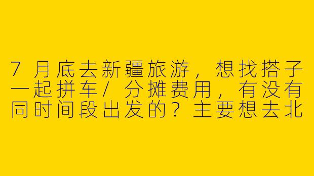 7月底去新疆旅游，想找搭子一起拼车/分摊费用，有没有同时间段出发的？主要想去北疆喀纳斯、伊犁，行程可商量！
