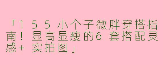 「155小个子微胖穿搭指南！显高显瘦的6套搭配灵感+实拍图」