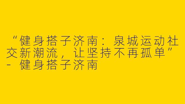 “健身搭子济南：泉城运动社交新潮流，让坚持不再孤单”