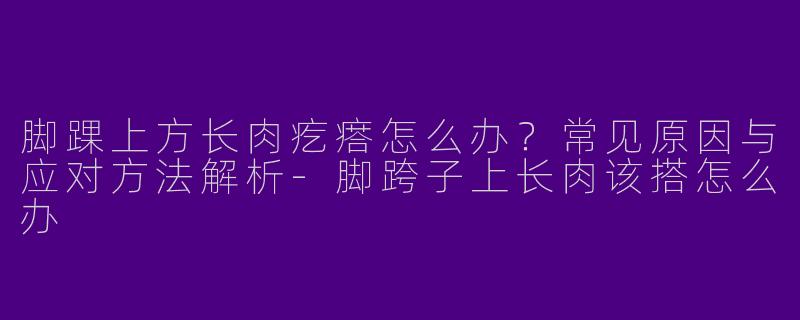 脚踝上方长肉疙瘩怎么办？常见原因与应对方法解析-脚跨子上长肉该搭怎么办