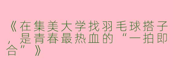 《在集美大学找羽毛球搭子，是青春最热血的“一拍即合”》