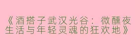 《酒搭子武汉光谷：微醺夜生活与年轻灵魂的狂欢地》