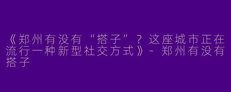 《郑州有没有“搭子”？这座城市正在流行一种新型社交方式》-郑州有没有搭子