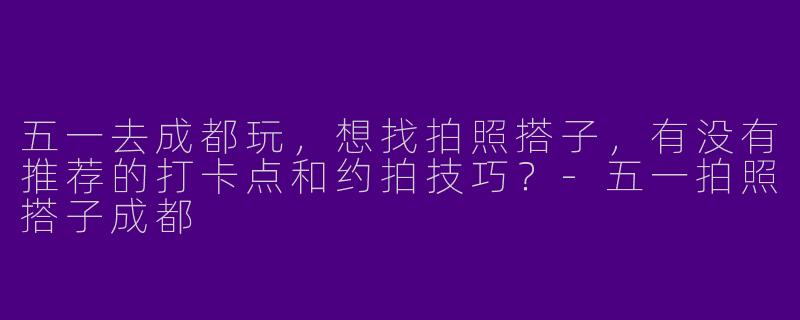 五一去成都玩，想找拍照搭子，有没有推荐的打卡点和约拍技巧？-五一拍照搭子成都