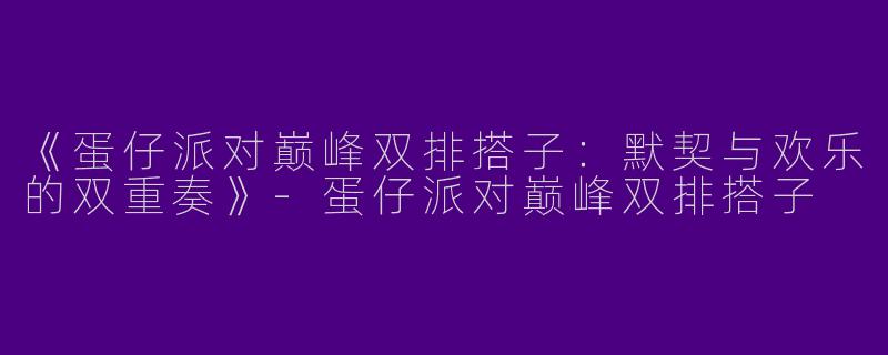 《蛋仔派对巅峰双排搭子：默契与欢乐的双重奏》-蛋仔派对巅峰双排搭子