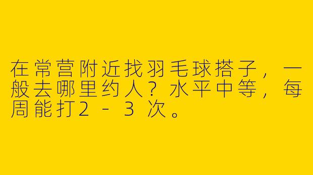 在常营附近找羽毛球搭子，一般去哪里约人？水平中等，每周能打2-3次。