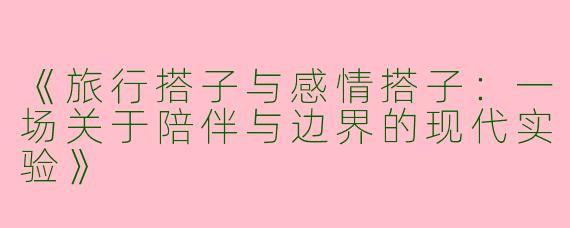 《旅行搭子与感情搭子：一场关于陪伴与边界的现代实验》
