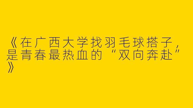 《在广西大学找羽毛球搭子，是青春最热血的“双向奔赴”》
