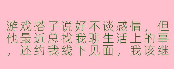 游戏搭子说好不谈感情，但他最近总找我聊生活上的事，还约我线下见面，我该继续吗？