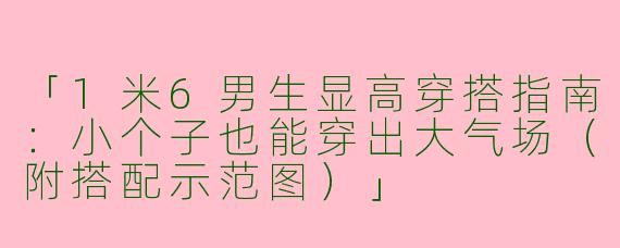 「1米6男生显高穿搭指南：小个子也能穿出大气场（附搭配示范图）」