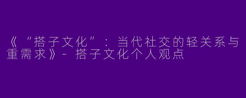 《“搭子文化”：当代社交的轻关系与重需求》-搭子文化个人观点